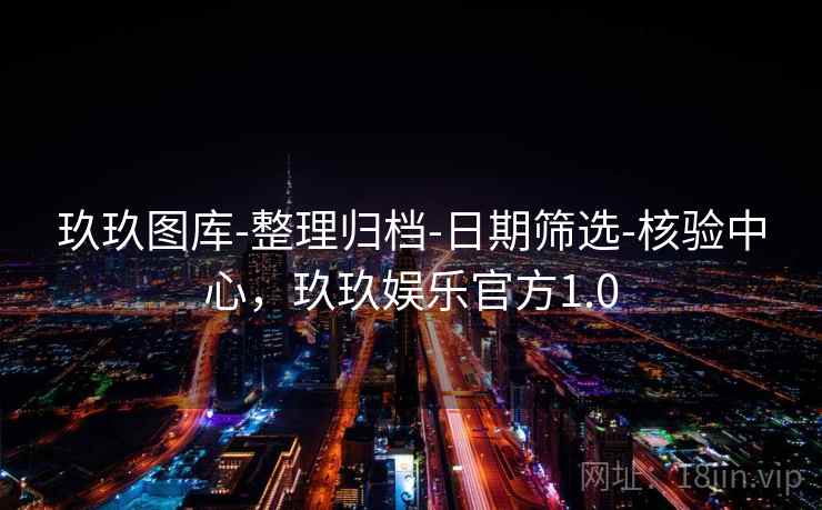 玖玖图库-整理归档-日期筛选-核验中心，玖玖娱乐官方1.0