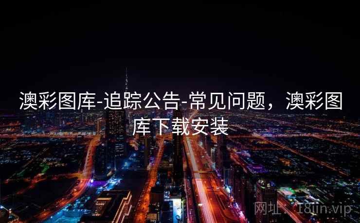 澳彩图库-追踪公告-常见问题，澳彩图库下载安装