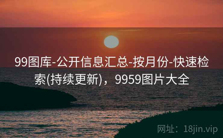 99图库-公开信息汇总-按月份-快速检索(持续更新),9959图片大全 99图库-公开信息汇总-按月份-快速检索(持续更新),9959图片大全