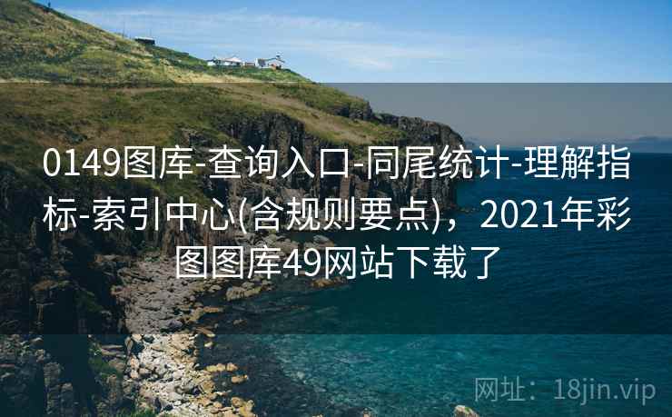 0149图库-查询入口-同尾统计-理解指标-索引中心(含规则要点)，2021年彩图图库49网站下载了