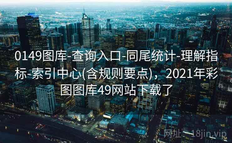 0149图库-查询入口-同尾统计-理解指标-索引中心(含规则要点),2021年彩图图库49网站下载了