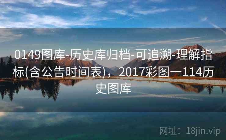 0149图库-历史库归档-可追溯-理解指标(含公告时间表),2017彩图一114历史图库