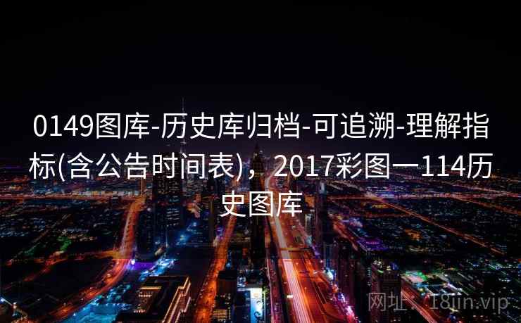 0149图库-历史库归档-可追溯-理解指标(含公告时间表),2017彩图一114历史图库 0149图库-历史库归档-可追溯-理解指标(含公告时间表),2017彩图一114历史图库