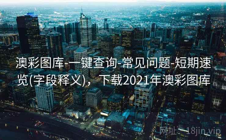澳彩图库-一键查询-常见问题-短期速览(字段释义)，下载2021年澳彩图库