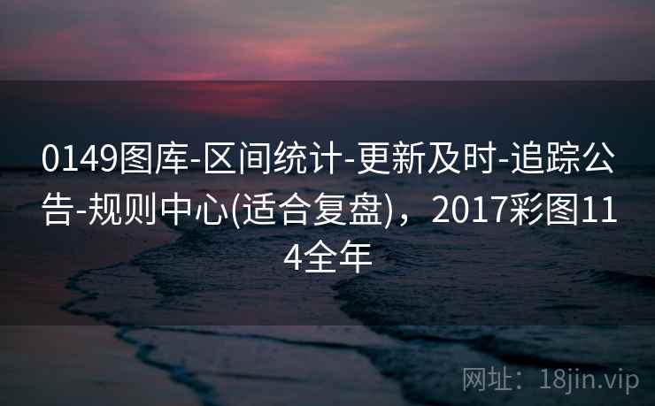 0149图库-区间统计-更新及时-追踪公告-规则中心(适合复盘),2017彩图114全年 0149图库-区间统计-更新及时-追踪公告-规则中心(适合复盘),2017彩图114全年