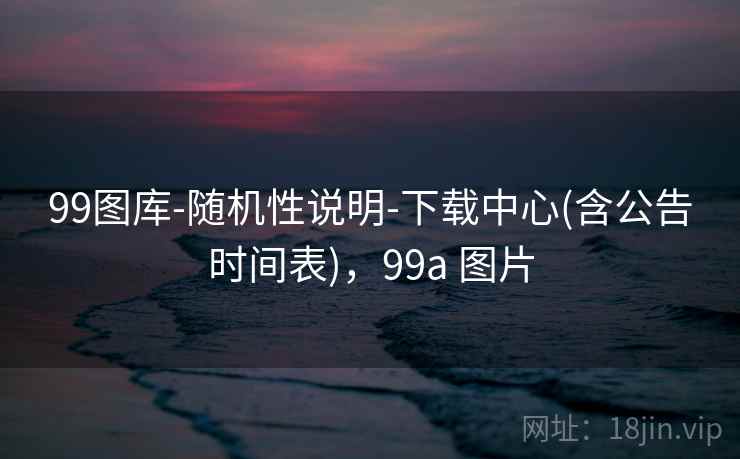 99图库-随机性说明-下载中心(含公告时间表),99a 图片 99图库-随机性说明-下载中心(含公告时间表),99a 图片