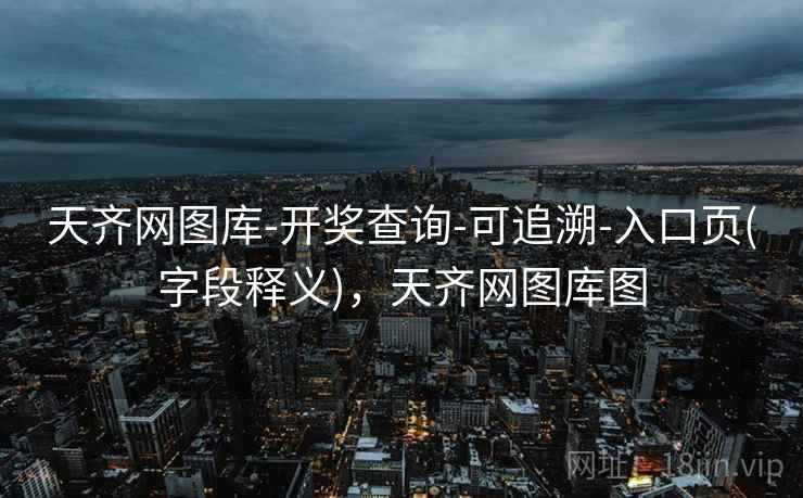 天齐网图库-开奖查询-可追溯-入口页(字段释义),天齐网图库图 天齐网图库-开奖查询-可追溯-入口页(字段释义),天齐网图库图