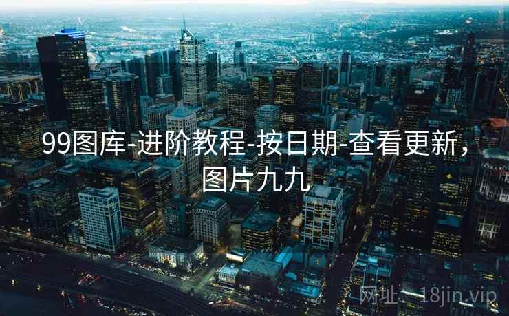 99图库-进阶教程-按日期-查看更新，图片九九