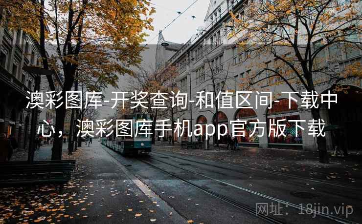 澳彩图库-开奖查询-和值区间-下载中心，澳彩图库手机app官方版下载