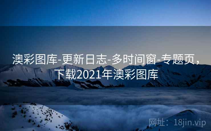 澳彩图库-更新日志-多时间窗-专题页，下载2021年澳彩图库